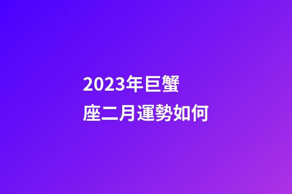 2023年巨蟹座二月運勢如何-第1張-星座運勢-玄機派