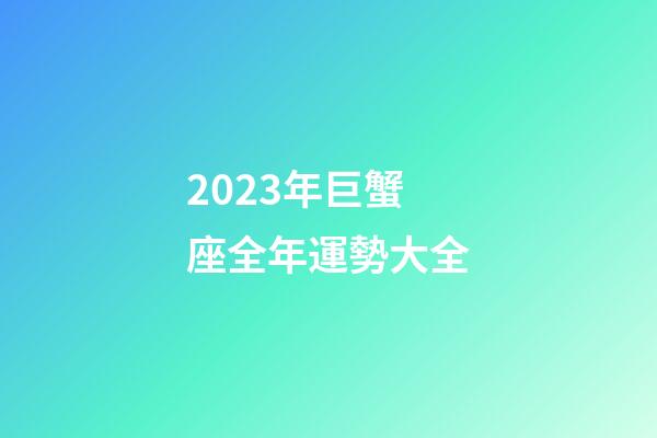 2023年巨蟹座全年運勢大全-第1張-星座運勢-玄機派