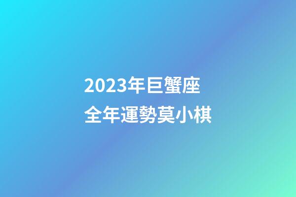 2023年巨蟹座全年運勢莫小棋-第1張-星座運勢-玄機派