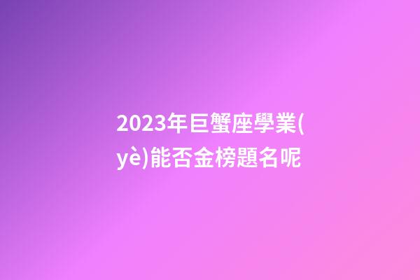 2023年巨蟹座學業(yè)能否金榜題名呢