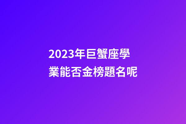 2023年巨蟹座學業能否金榜題名呢-第1張-星座運勢-玄機派
