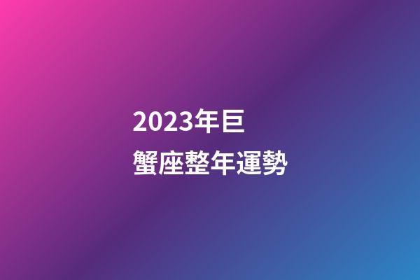 2023年巨蟹座整年運勢-第1張-星座運勢-玄機派