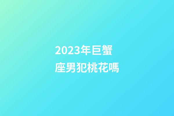 2023年巨蟹座男犯桃花嗎-第1張-星座運勢-玄機派