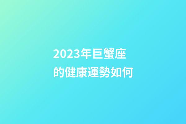 2023年巨蟹座的健康運勢如何-第1張-星座運勢-玄機派