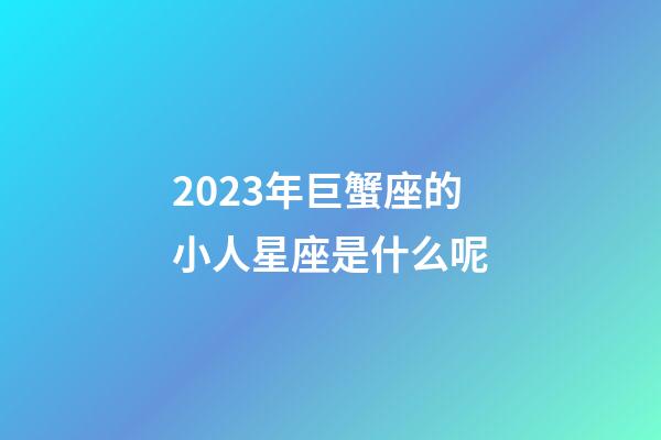 2023年巨蟹座的小人星座是什么呢-第1張-星座運(yùn)勢(shì)-玄機(jī)派