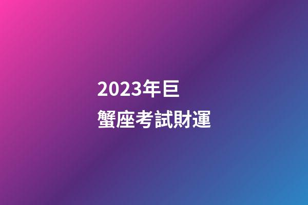 2023年巨蟹座考試財運-第1張-星座運勢-玄機派
