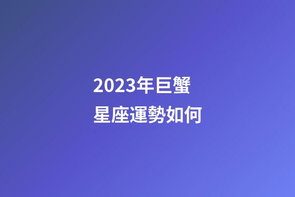 2023年巨蟹星座運勢如何-第1張-星座運勢-玄機派