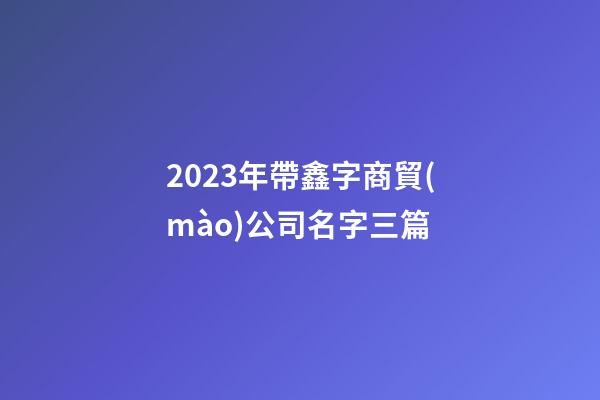 2023年帶鑫字商貿(mào)公司名字三篇-第1張-公司起名-玄機(jī)派