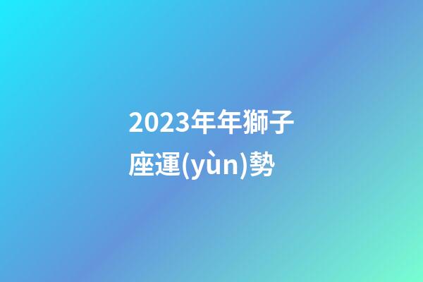 2023年年獅子座運(yùn)勢-第1張-星座運(yùn)勢-玄機(jī)派