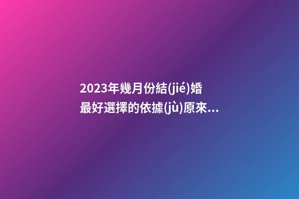 2023年幾月份結(jié)婚最好?選擇的依據(jù)原來有這些