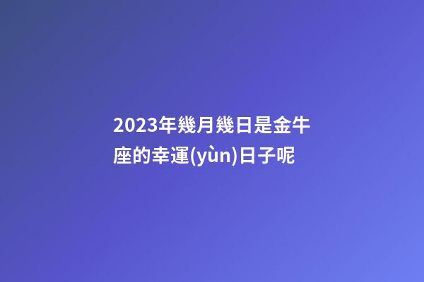 2023年幾月幾日是金牛座的幸運(yùn)日子呢-第1張-星座運(yùn)勢-玄機(jī)派