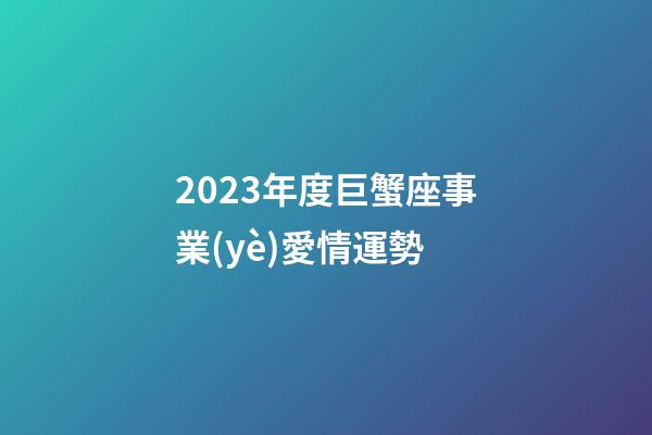2023年度巨蟹座事業(yè)愛情運勢-第1張-星座運勢-玄機派