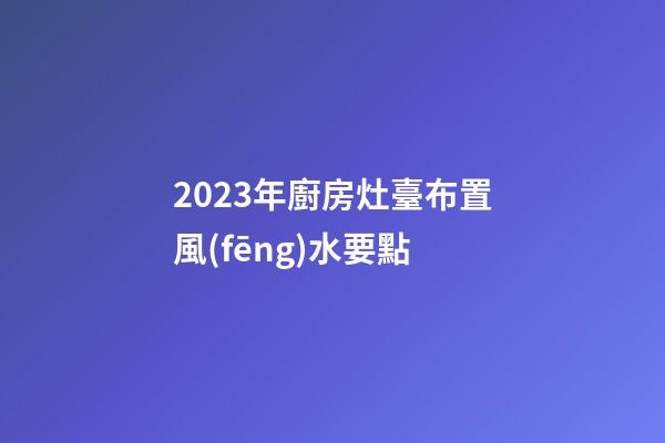 2023年廚房灶臺布置風(fēng)水要點