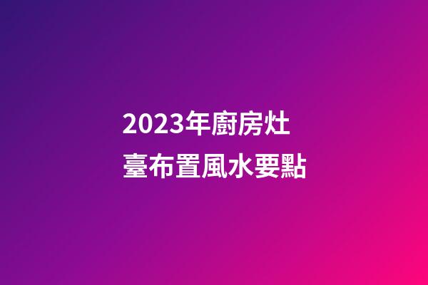 2023年廚房灶臺布置風水要點
