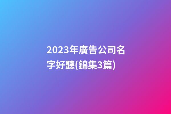 2023年廣告公司名字好聽(錦集3篇)-第1張-公司起名-玄機派