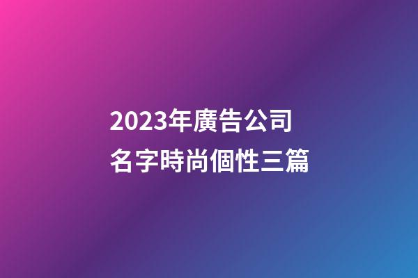 2023年廣告公司名字時尚個性三篇-第1張-公司起名-玄機派