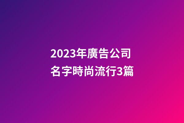 2023年廣告公司名字時尚流行3篇-第1張-公司起名-玄機派