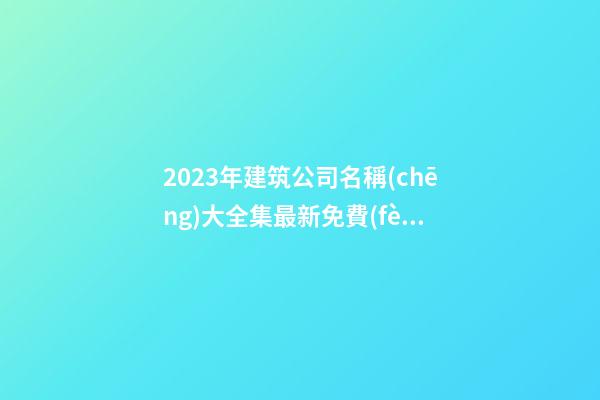 2023年建筑公司名稱(chēng)大全集最新免費(fèi)-第1張-公司起名-玄機(jī)派