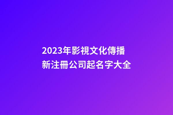 2023年影視文化傳播新注冊公司起名字大全