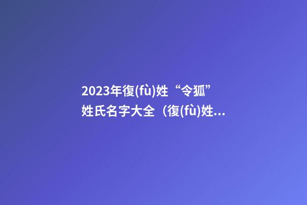 2023年復(fù)姓“令狐”姓氏名字大全（復(fù)姓令狐怎么起名字,女孩）