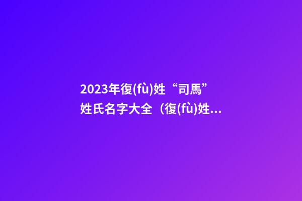 2023年復(fù)姓“司馬”姓氏名字大全（復(fù)姓司馬取名）