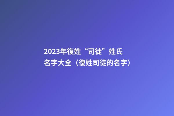 2023年復姓“司徒”姓氏名字大全（復姓司徒的名字）