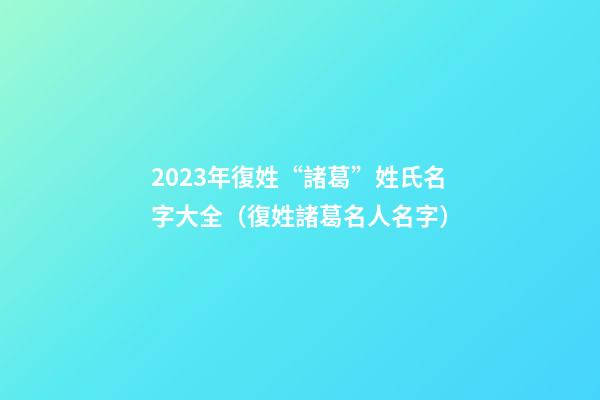 2023年復姓“諸葛”姓氏名字大全（復姓諸葛名人名字）