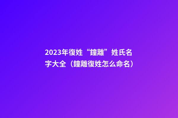 2023年復姓“鐘離”姓氏名字大全（鐘離復姓怎么命名）