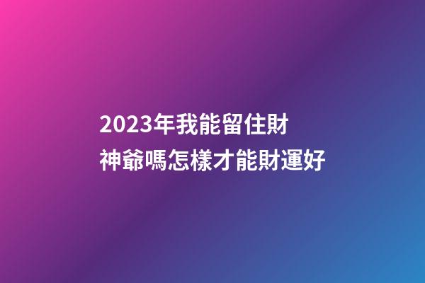 2023年我能留住財神爺嗎?怎樣才能財運好?