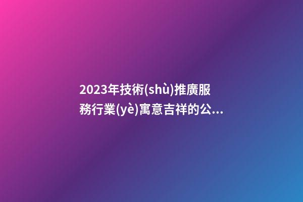 2023年技術(shù)推廣服務行業(yè)寓意吉祥的公司名稱