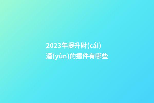 2023年提升財(cái)運(yùn)的擺件有哪些