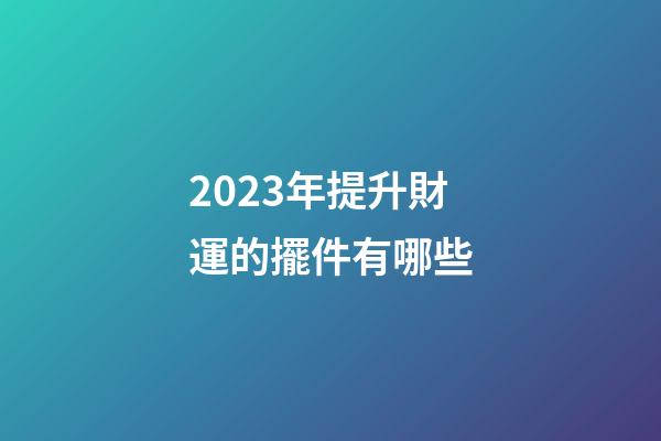 2023年提升財運的擺件有哪些