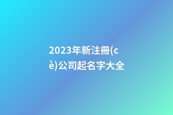 2023年新注冊(cè)公司起名字大全-第1張-公司起名-玄機(jī)派