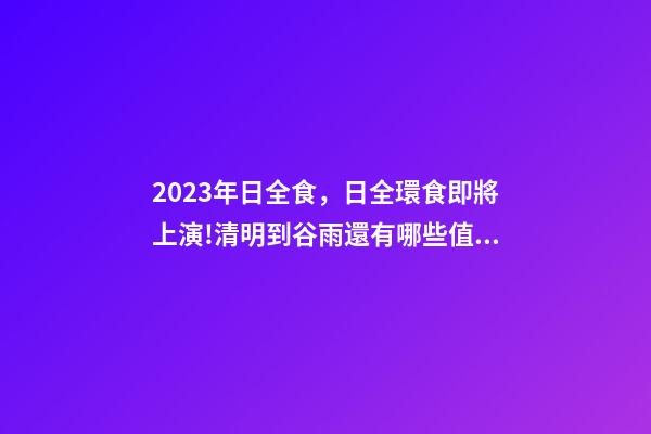 2023年日全食，日全環食即將上演!清明到谷雨還有哪些值得期待的天象-第1張-觀點-玄機派