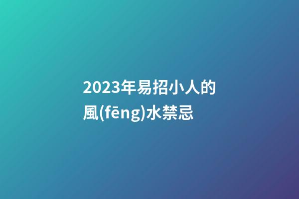 2023年易招小人的風(fēng)水禁忌