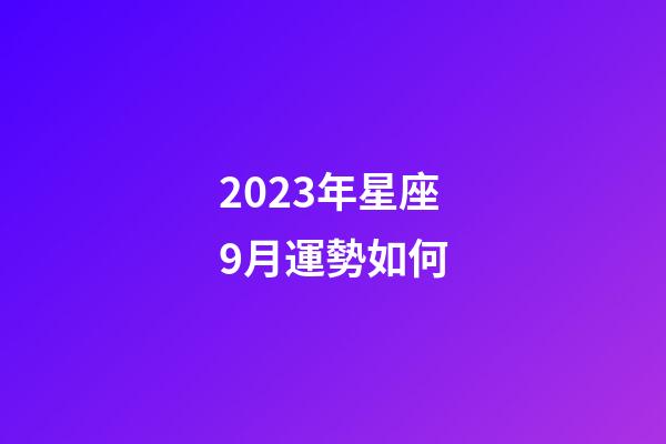 2023年星座9月運勢如何-第1張-星座運勢-玄機派