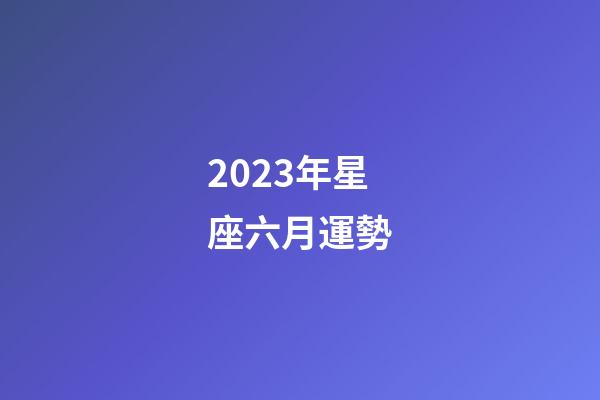 2023年星座六月運勢-第1張-星座運勢-玄機派