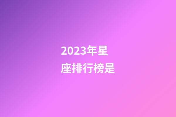 2023年星座排行榜是-第1張-星座運(yùn)勢(shì)-玄機(jī)派