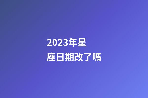 2023年星座日期改了嗎-第1張-星座運勢-玄機派