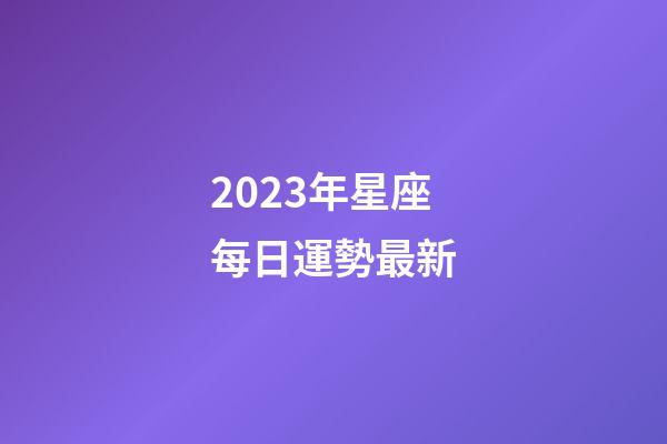 2023年星座每日運勢最新-第1張-星座運勢-玄機派