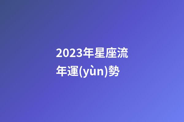 2023年星座流年運(yùn)勢-第1張-星座運(yùn)勢-玄機(jī)派