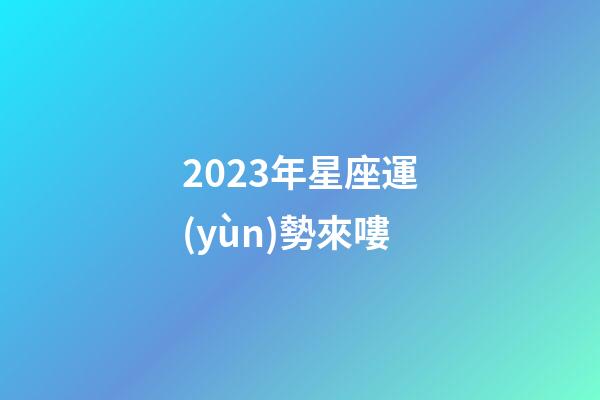 2023年星座運(yùn)勢來嘍-第1張-星座運(yùn)勢-玄機(jī)派