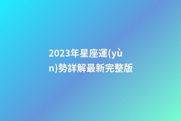 2023年星座運(yùn)勢詳解最新完整版-第1張-星座運(yùn)勢-玄機(jī)派