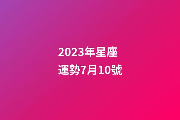 2023年星座運勢7月10號-第1張-星座運勢-玄機派