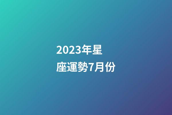 2023年星座運勢7月份-第1張-星座運勢-玄機派