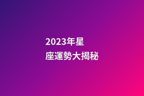 2023年星座運勢大揭秘-第1張-星座運勢-玄機派