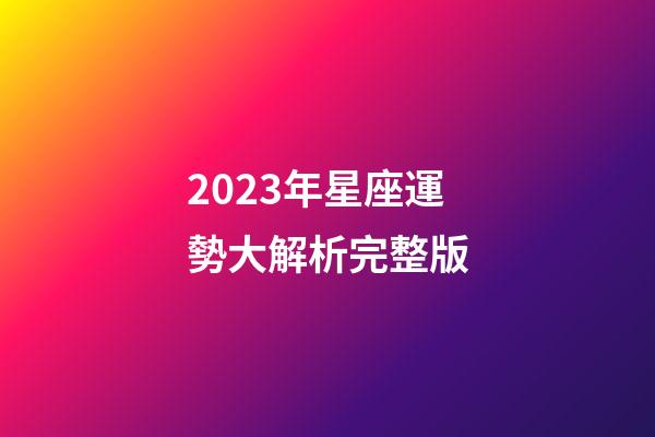 2023年星座運勢大解析完整版-第1張-星座運勢-玄機派