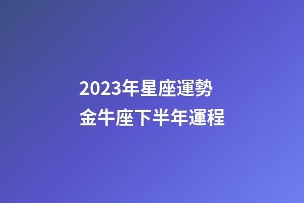 2023年星座運勢金牛座下半年運程-第1張-星座運勢-玄機派