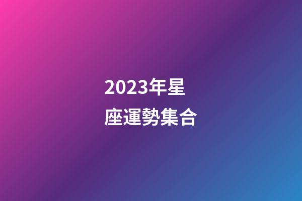 2023年星座運勢集合-第1張-星座運勢-玄機派