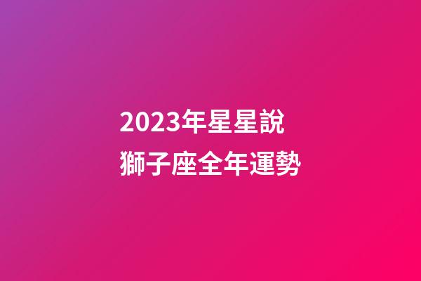 2023年星星說獅子座全年運勢-第1張-星座運勢-玄機派